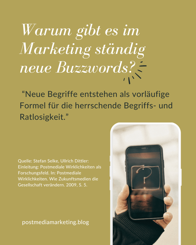 Grafik mit Text: Warum gibt es im Marketing ständig neue Buzzwords? “Neue Begriffe entstehen als vorläufige Formel für die herrschende Begriffs- und Ratlosigkeit” Quelle: Stefan Selke, Ullrich Dittler: Einleitung: Postmediale Wirklichkeiten als Forschungsfeld. In: Postmediale Wirklichkeiten. Wie Zukunftsmedien die Gesellschaft verändern. 2009, S. 5.
